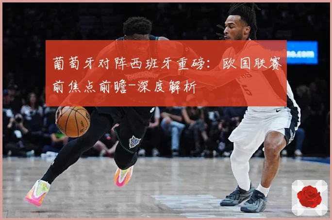 葡萄牙对阵西班牙重磅：欧国联赛前焦点前瞻-深度解析