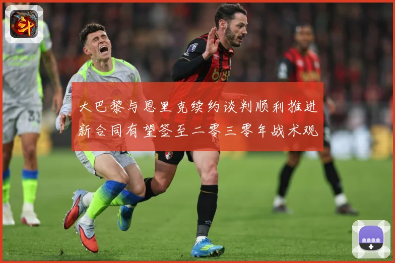 大巴黎与恩里克续约谈判顺利推进新合同有望签至二零三零年战术观察-深度解析