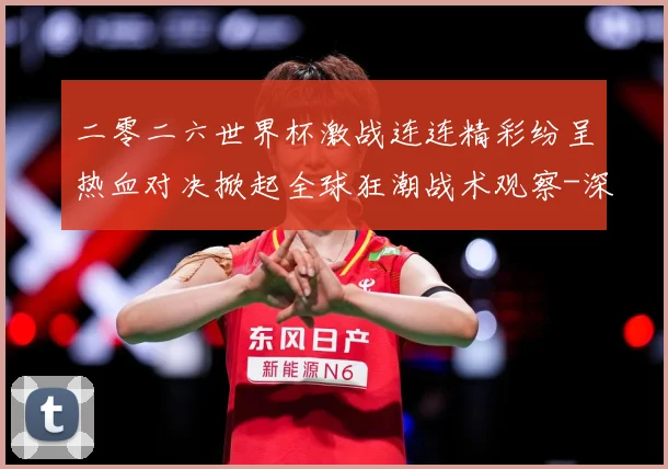 二零二六世界杯激战连连精彩纷呈热血对决掀起全球狂潮战术观察-深度解析