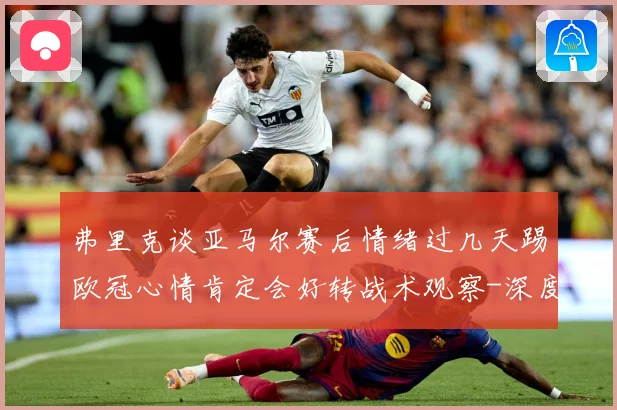 弗里克谈亚马尔赛后情绪过几天踢欧冠心情肯定会好转战术观察-深度解析