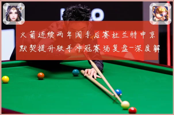 火箭连续两年闯季后赛杜兰特申京默契提升联手冲冠赛场复盘-深度解析