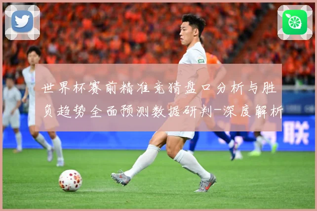 世界杯赛前精准竞猜盘口分析与胜负趋势全面预测数据研判-深度解析