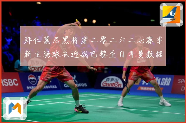 拜仁慕尼黑将穿二零二六二七赛季新主场球衣迎战巴黎圣日耳曼数据研判-深度解析