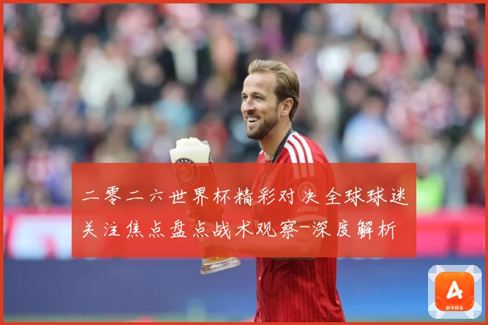 二零二六世界杯精彩对决全球球迷关注焦点盘点战术观察-深度解析