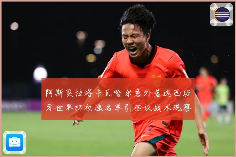 阿斯莫拉塔卡瓦哈尔意外落选西班牙世界杯初选名单引热议战术观察-深度解析