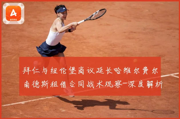 拜仁与纽伦堡商议延长哈维尔费尔南德斯租借合同战术观察-深度解析