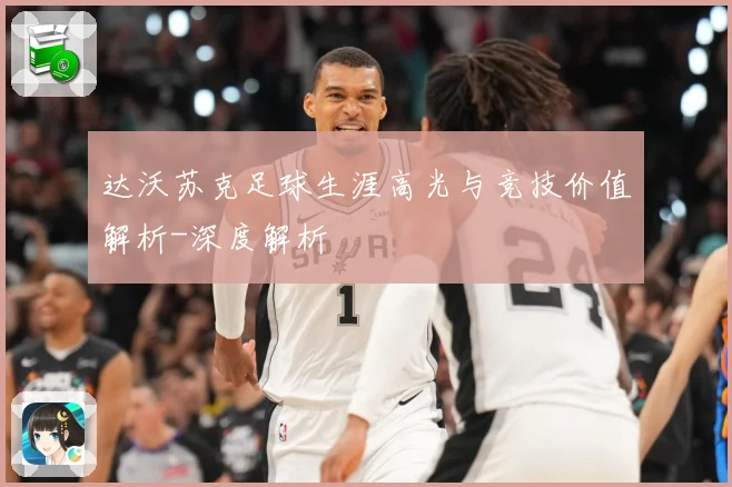 达沃苏克足球生涯高光与竞技价值解析-深度解析