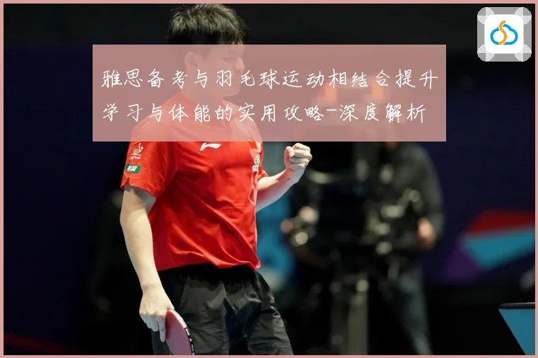 雅思备考与羽毛球运动相结合提升学习与体能的实用攻略-深度解析