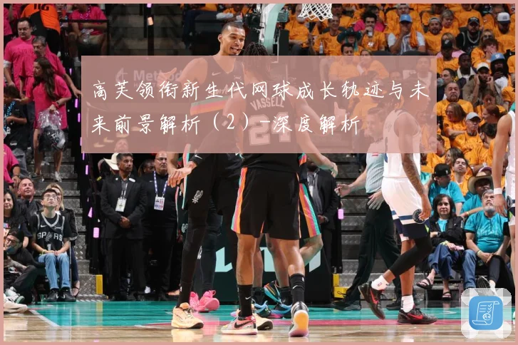 高芙领衔新生代网球成长轨迹与未来前景解析（2）-深度解析