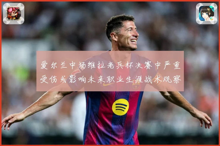 爱尔兰中场维拉老兵杯决赛中严重受伤或影响未来职业生涯战术观察-深度解析