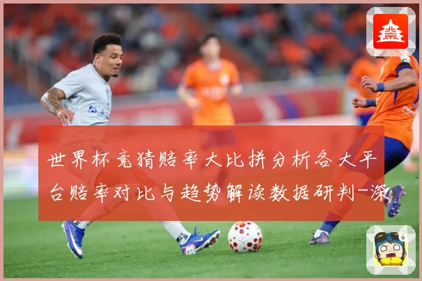 世界杯竞猜赔率大比拼分析各大平台赔率对比与趋势解读数据研判-深度解析