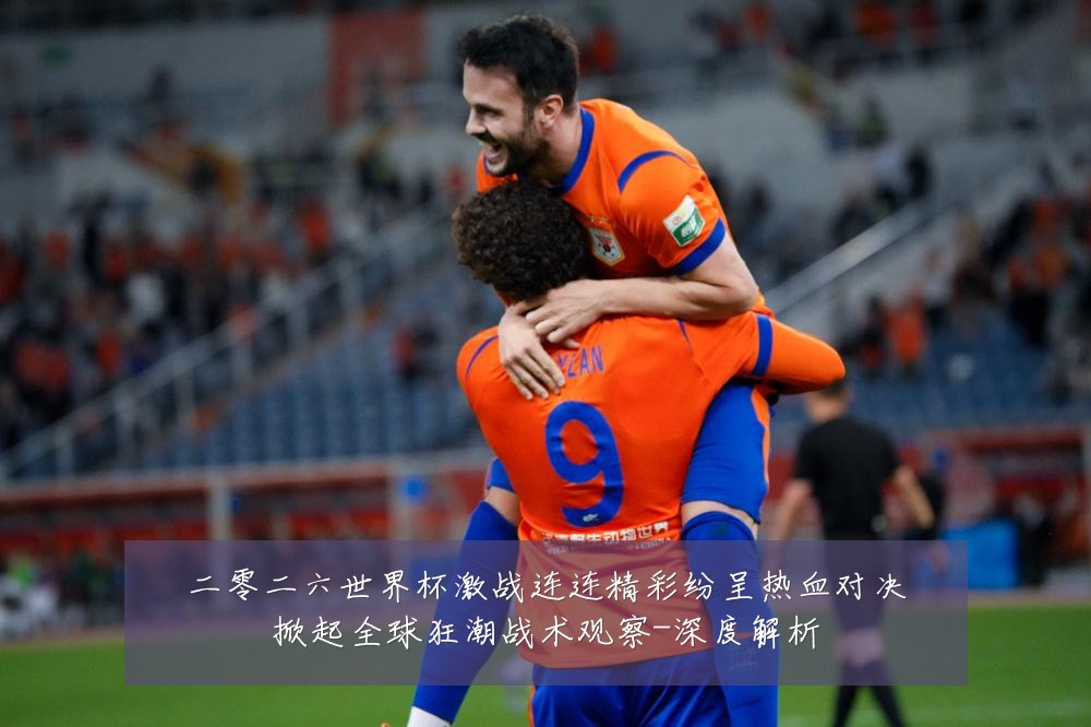 二零二六世界杯激战连连精彩纷呈热血对决掀起全球狂潮战术观察-深度解析