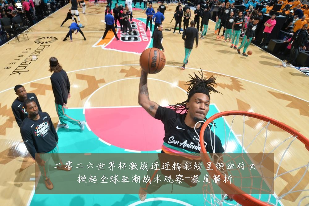 二零二六世界杯激战连连精彩纷呈热血对决掀起全球狂潮战术观察-深度解析