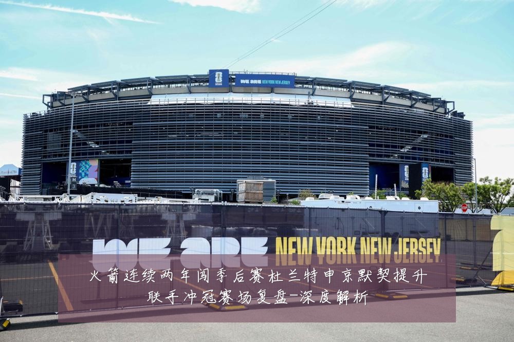 火箭连续两年闯季后赛杜兰特申京默契提升联手冲冠赛场复盘-深度解析