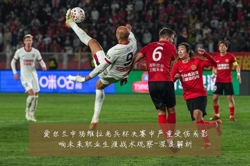 爱尔兰中场维拉老兵杯决赛中严重受伤或影响未来职业生涯战术观察-深度解析