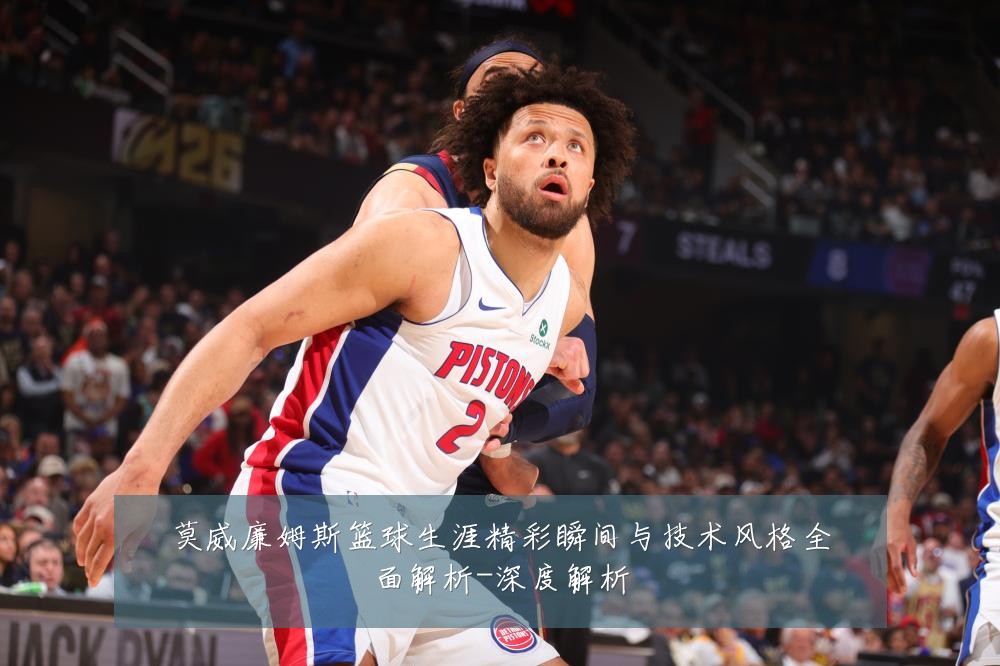 莫威廉姆斯篮球生涯精彩瞬间与技术风格全面解析-深度解析