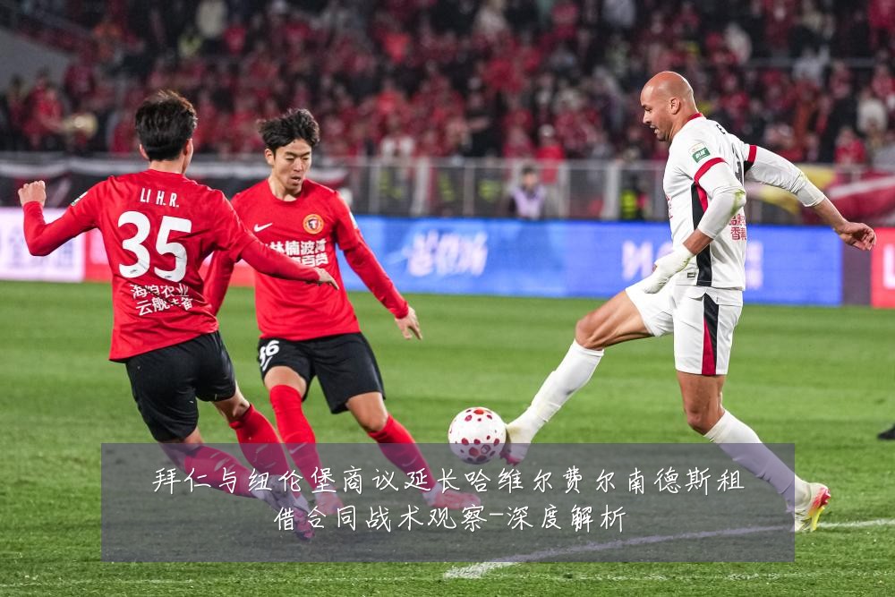 拜仁与纽伦堡商议延长哈维尔费尔南德斯租借合同战术观察-深度解析