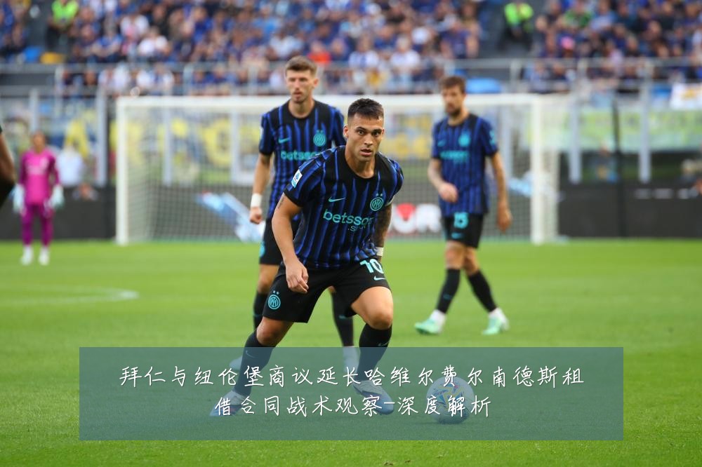 拜仁与纽伦堡商议延长哈维尔费尔南德斯租借合同战术观察-深度解析