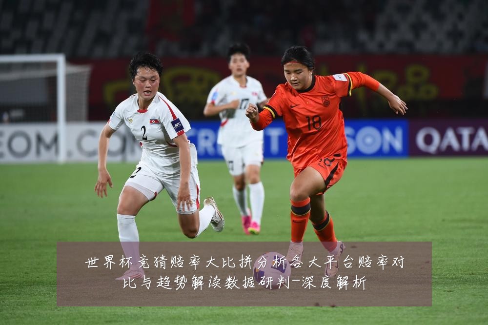 世界杯竞猜赔率大比拼分析各大平台赔率对比与趋势解读数据研判-深度解析