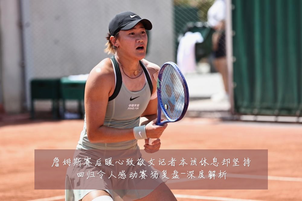 詹姆斯赛后暖心致敬女记者本该休息却坚持回归令人感动赛场复盘-深度解析