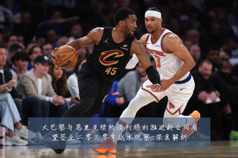 大巴黎与恩里克续约谈判顺利推进新合同有望签至二零三零年战术观察-深度解析